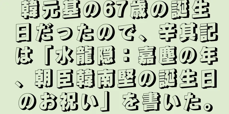 韓元基の67歳の誕生日だったので、辛其記は「水龍隠：嘉塵の年、朝臣韓南堅の誕生日のお祝い」を書いた。