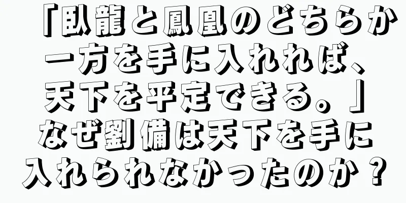 「臥龍と鳳凰のどちらか一方を手に入れれば、天下を平定できる。」なぜ劉備は天下を手に入れられなかったのか？