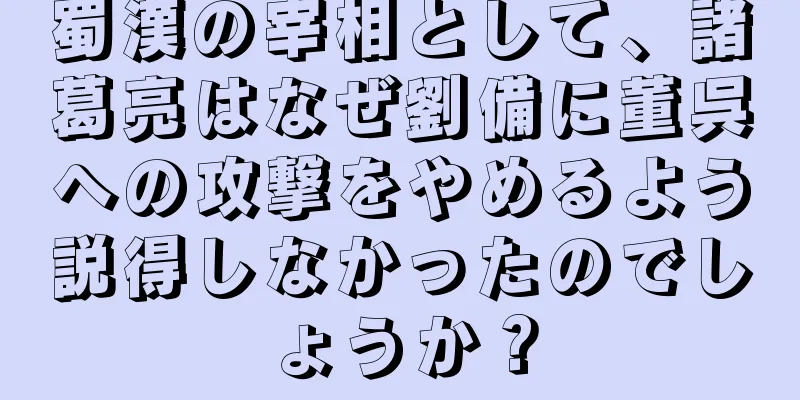 蜀漢の宰相として、諸葛亮はなぜ劉備に董呉への攻撃をやめるよう説得しなかったのでしょうか？