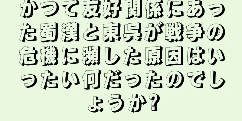 かつて友好関係にあった蜀漢と東呉が戦争の危機に瀕した原因はいったい何だったのでしょうか?