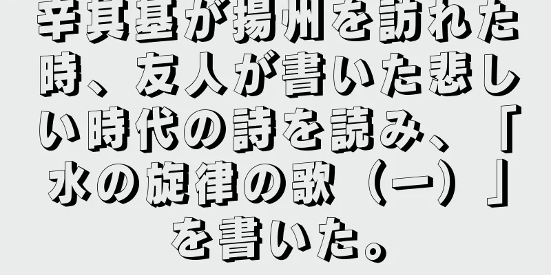 辛其基が揚州を訪れた時、友人が書いた悲しい時代の詩を読み、「水の旋律の歌（一）」を書いた。