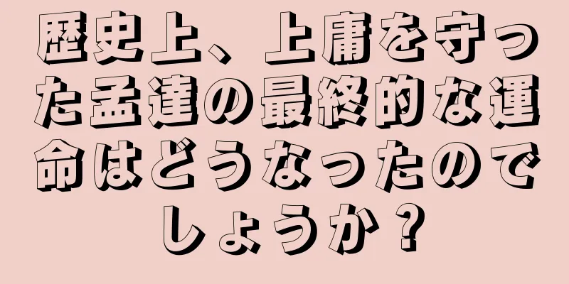 歴史上、上庸を守った孟達の最終的な運命はどうなったのでしょうか？