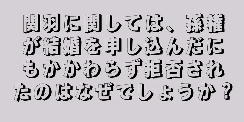 関羽に関しては、孫権が結婚を申し込んだにもかかわらず拒否されたのはなぜでしょうか？