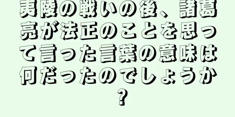 夷陵の戦いの後、諸葛亮が法正のことを思って言った言葉の意味は何だったのでしょうか？