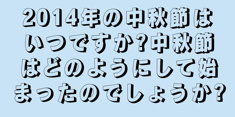 2014年の中秋節はいつですか?中秋節はどのようにして始まったのでしょうか?