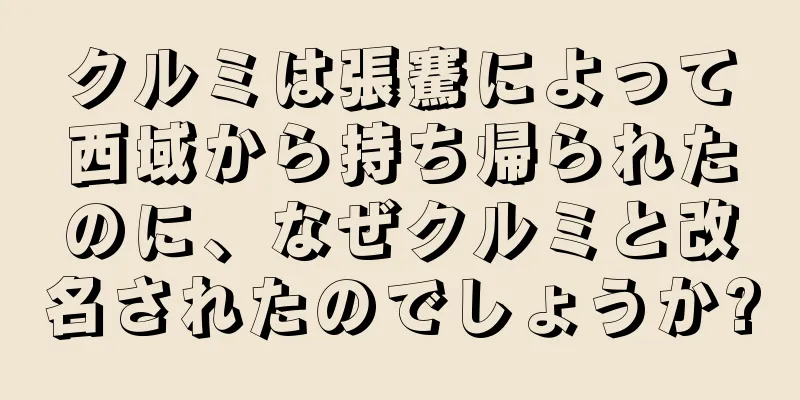 クルミは張騫によって西域から持ち帰られたのに、なぜクルミと改名されたのでしょうか?