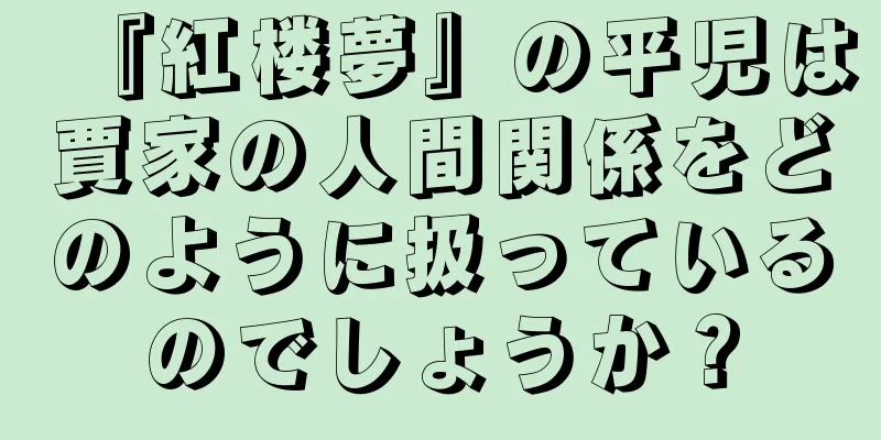 『紅楼夢』の平児は賈家の人間関係をどのように扱っているのでしょうか？