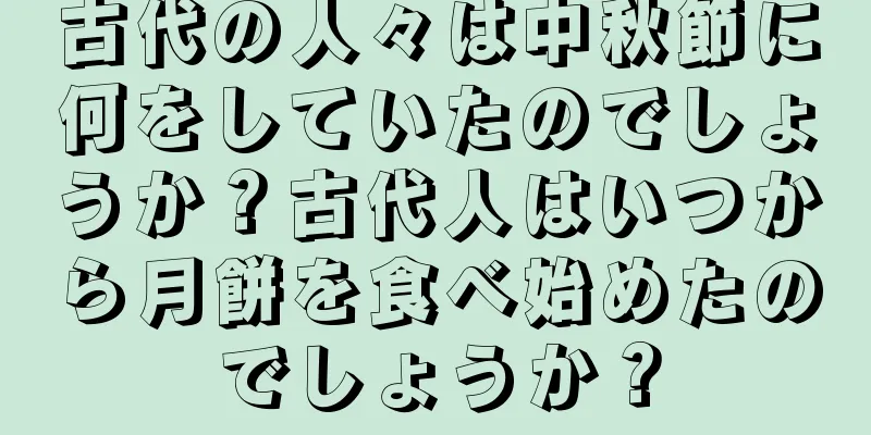 古代の人々は中秋節に何をしていたのでしょうか？古代人はいつから月餅を食べ始めたのでしょうか？