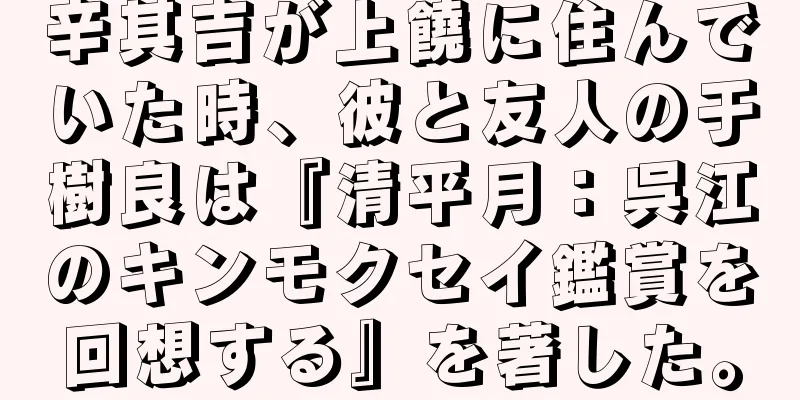 辛其吉が上饒に住んでいた時、彼と友人の于樹良は『清平月：呉江のキンモクセイ鑑賞を回想する』を著した。