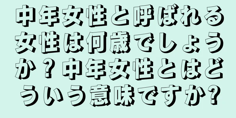 中年女性と呼ばれる女性は何歳でしょうか？中年女性とはどういう意味ですか?