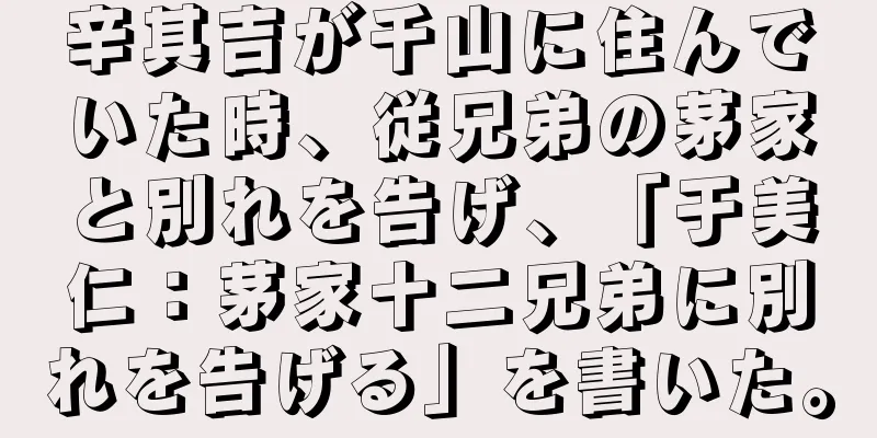 辛其吉が千山に住んでいた時、従兄弟の茅家と別れを告げ、「于美仁：茅家十二兄弟に別れを告げる」を書いた。