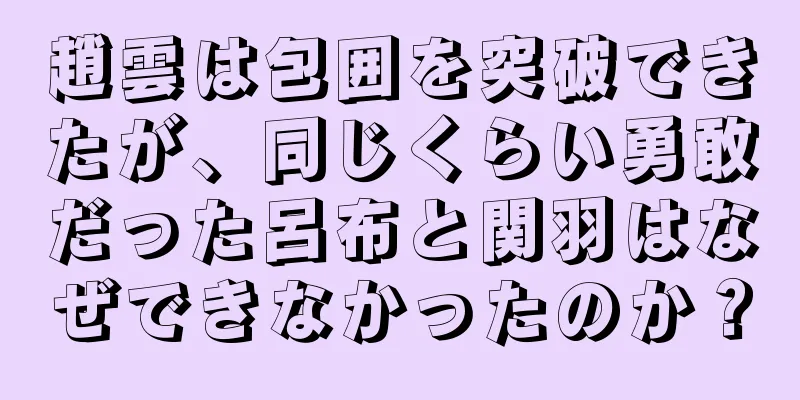 趙雲は包囲を突破できたが、同じくらい勇敢だった呂布と関羽はなぜできなかったのか？