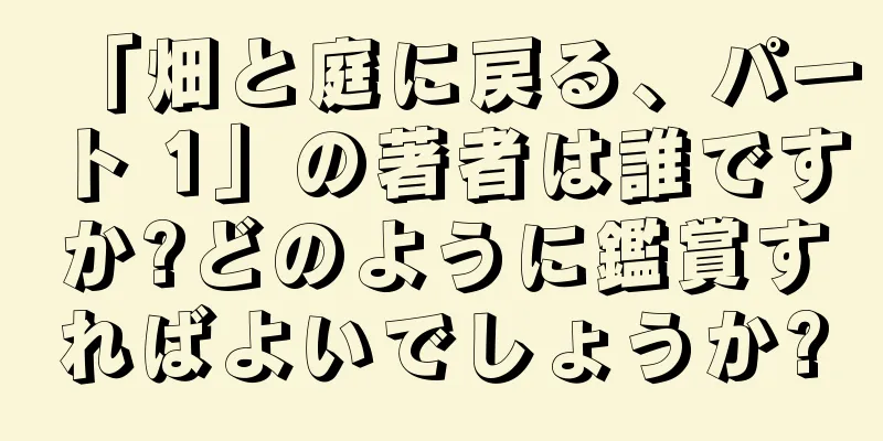 「畑と庭に戻る、パート 1」の著者は誰ですか?どのように鑑賞すればよいでしょうか?