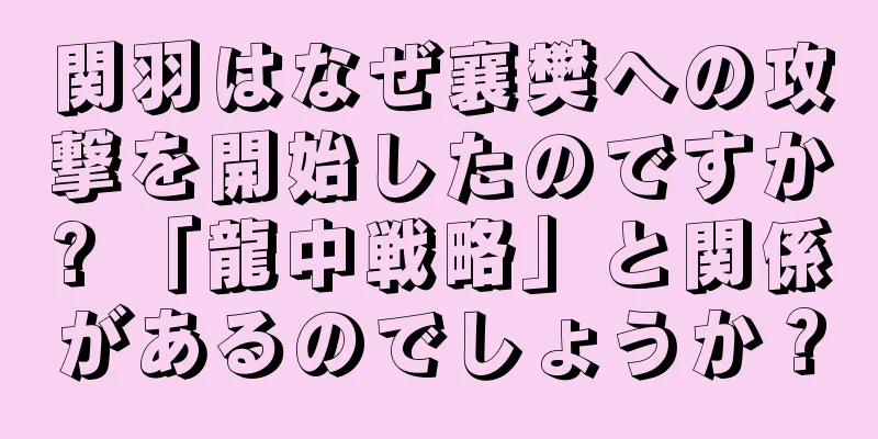 関羽はなぜ襄樊への攻撃を開始したのですか? 「龍中戦略」と関係があるのでしょうか？