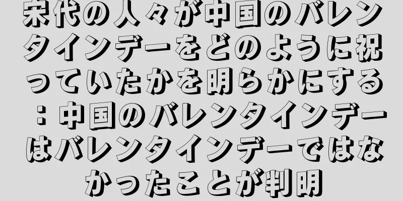 宋代の人々が中国のバレンタインデーをどのように祝っていたかを明らかにする：中国のバレンタインデーはバレンタインデーではなかったことが判明