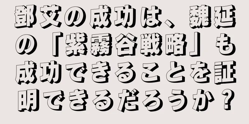 鄧艾の成功は、魏延の「紫霧谷戦略」も成功できることを証明できるだろうか？