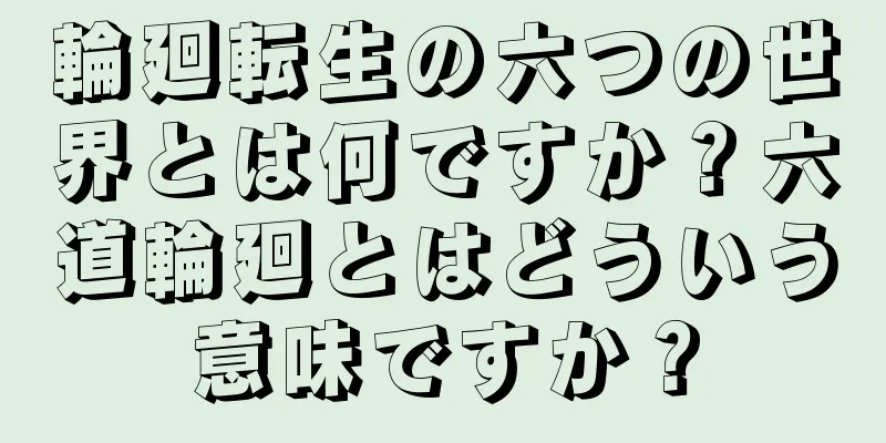 輪廻転生の六つの世界とは何ですか？六道輪廻とはどういう意味ですか？