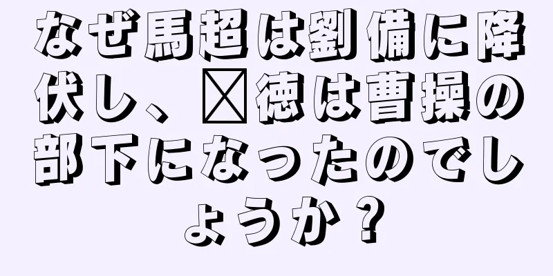 なぜ馬超は劉備に降伏し、龐徳は曹操の部下になったのでしょうか？