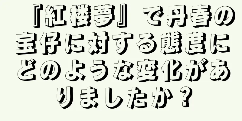 『紅楼夢』で丹春の宝仔に対する態度にどのような変化がありましたか？