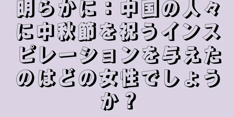 明らかに：中国の人々に中秋節を祝うインスピレーションを与えたのはどの女性でしょうか？