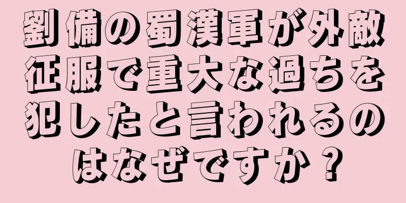 劉備の蜀漢軍が外敵征服で重大な過ちを犯したと言われるのはなぜですか？