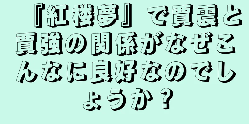 『紅楼夢』で賈震と賈強の関係がなぜこんなに良好なのでしょうか？