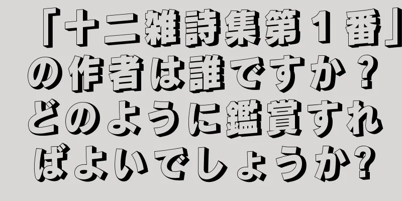 「十二雑詩集第１番」の作者は誰ですか？どのように鑑賞すればよいでしょうか?