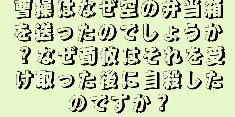 曹操はなぜ空の弁当箱を送ったのでしょうか？なぜ荀攸はそれを受け取った後に自殺したのですか？