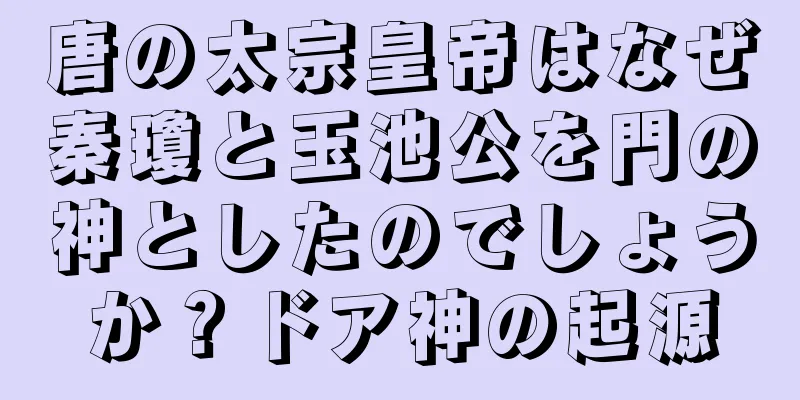 唐の太宗皇帝はなぜ秦瓊と玉池公を門の神としたのでしょうか？ドア神の起源