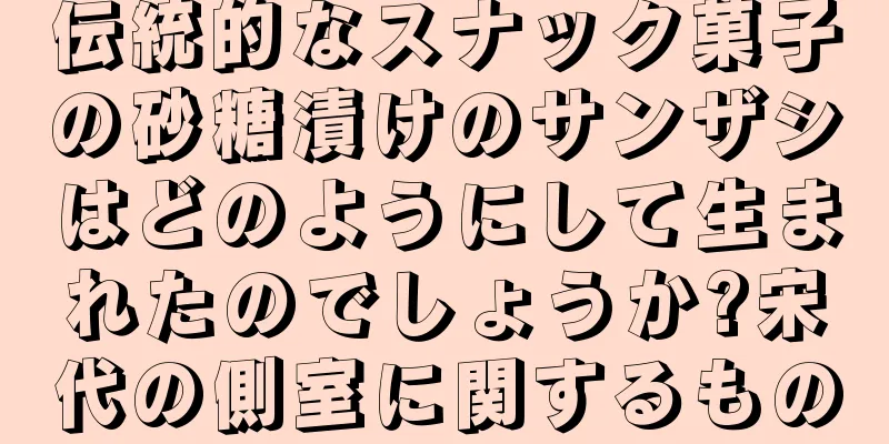 伝統的なスナック菓子の砂糖漬けのサンザシはどのようにして生まれたのでしょうか?宋代の側室に関するもの