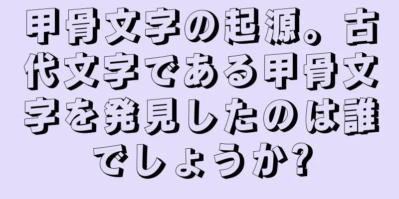 甲骨文字の起源。古代文字である甲骨文字を発見したのは誰でしょうか?