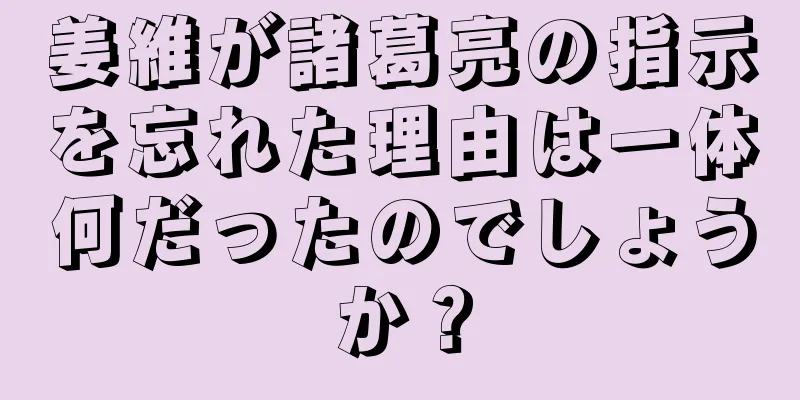 姜維が諸葛亮の指示を忘れた理由は一体何だったのでしょうか？