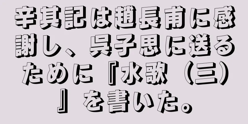 辛其記は趙長甫に感謝し、呉子思に送るために『水歌（三）』を書いた。