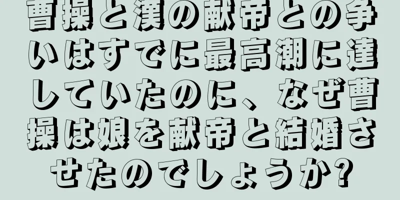曹操と漢の献帝との争いはすでに最高潮に達していたのに、なぜ曹操は娘を献帝と結婚させたのでしょうか?