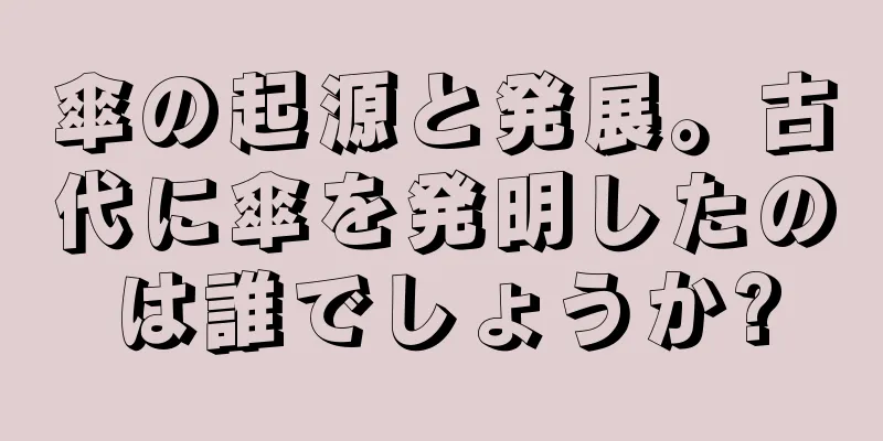 傘の起源と発展。古代に傘を発明したのは誰でしょうか?