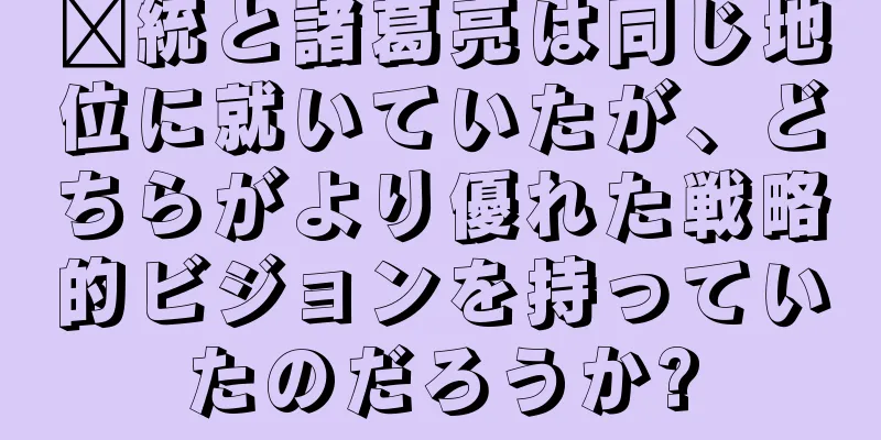 龐統と諸葛亮は同じ地位に就いていたが、どちらがより優れた戦略的ビジョンを持っていたのだろうか?
