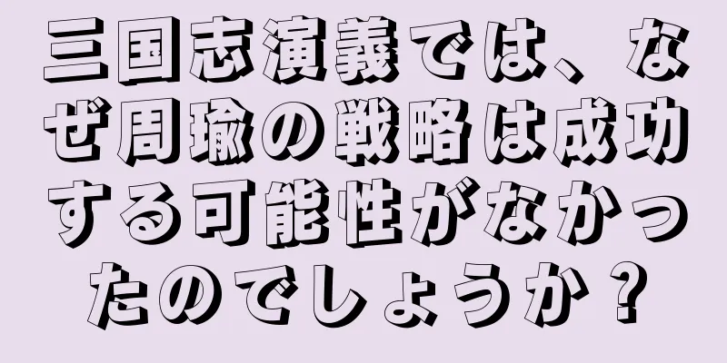 三国志演義では、なぜ周瑜の戦略は成功する可能性がなかったのでしょうか？