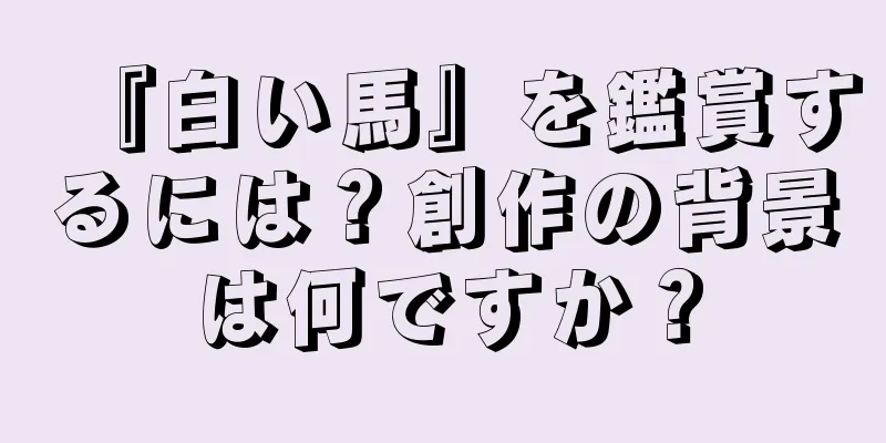 『白い馬』を鑑賞するには？創作の背景は何ですか？