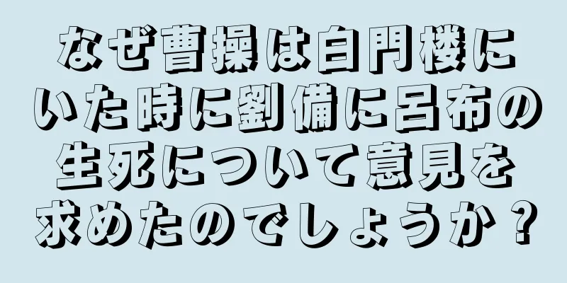 なぜ曹操は白門楼にいた時に劉備に呂布の生死について意見を求めたのでしょうか？