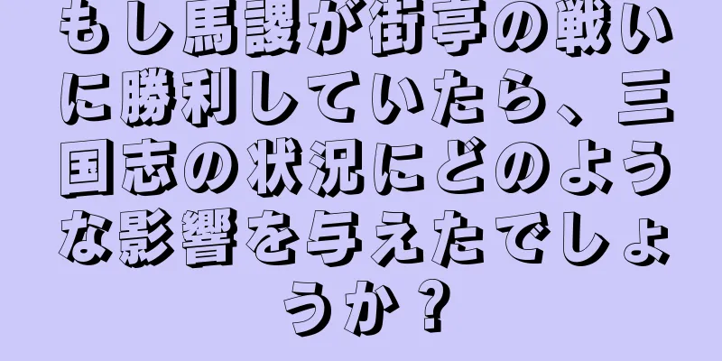 もし馬謖が街亭の戦いに勝利していたら、三国志の状況にどのような影響を与えたでしょうか？