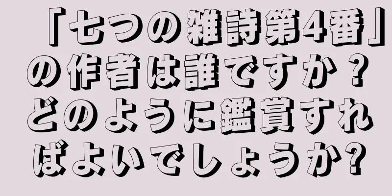 「七つの雑詩第4番」の作者は誰ですか？どのように鑑賞すればよいでしょうか?