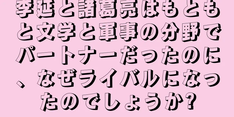 李延と諸葛亮はもともと文学と軍事の分野でパートナーだったのに、なぜライバルになったのでしょうか?