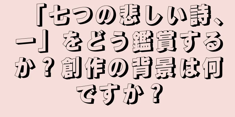 「七つの悲しい詩、一」をどう鑑賞するか？創作の背景は何ですか？