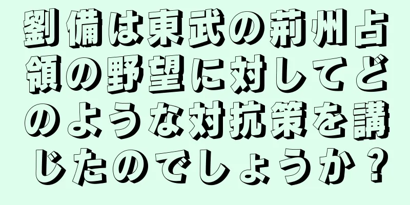 劉備は東武の荊州占領の野望に対してどのような対抗策を講じたのでしょうか？