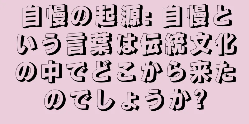 自慢の起源: 自慢という言葉は伝統文化の中でどこから来たのでしょうか?