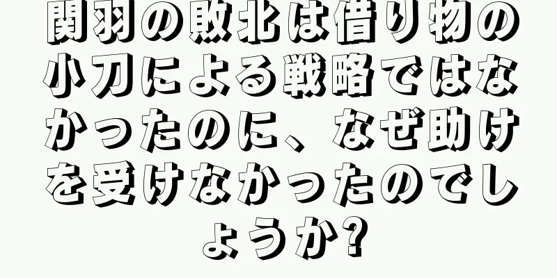 関羽の敗北は借り物の小刀による戦略ではなかったのに、なぜ助けを受けなかったのでしょうか?