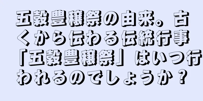 五穀豊穣祭の由来。古くから伝わる伝統行事「五穀豊穣祭」はいつ行われるのでしょうか？