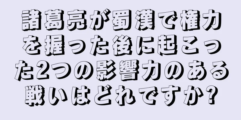 諸葛亮が蜀漢で権力を握った後に起こった2つの影響力のある戦いはどれですか?