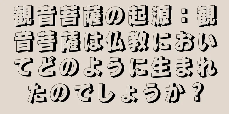 観音菩薩の起源：観音菩薩は仏教においてどのように生まれたのでしょうか？