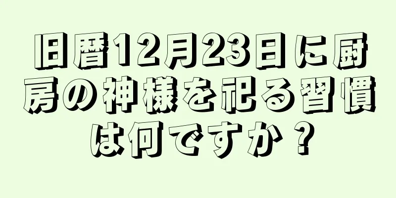 旧暦12月23日に厨房の神様を祀る習慣は何ですか？